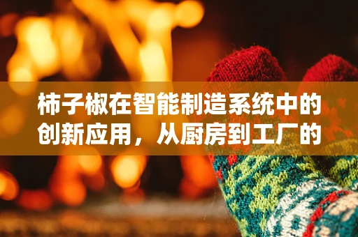 柿子椒在智能制造系统中的创新应用，从厨房到工厂的跨界融合
