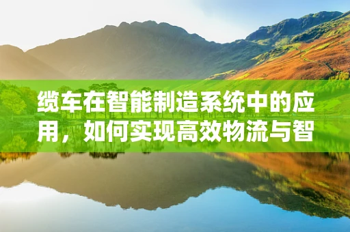 缆车在智能制造系统中的应用，如何实现高效物流与智能调度？