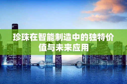 珍珠在智能制造中的独特价值与未来应用