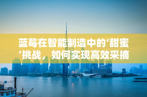 蓝莓在智能制造中的‘甜蜜’挑战，如何实现高效采摘与质量控制？