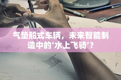 气垫船式车辆，未来智能制造中的‘水上飞骑’？