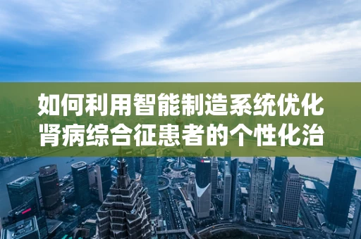 如何利用智能制造系统优化肾病综合征患者的个性化治疗流程？