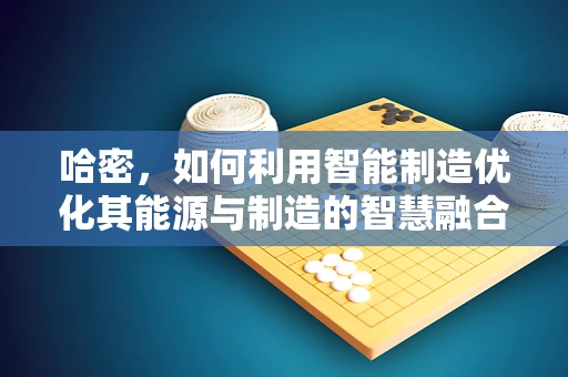 哈密，如何利用智能制造优化其能源与制造的智慧融合？