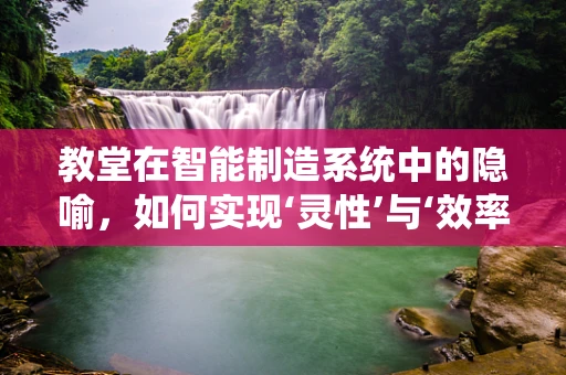 教堂在智能制造系统中的隐喻，如何实现‘灵性’与‘效率’的融合？