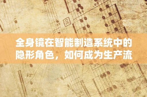 全身镜在智能制造系统中的隐形角色，如何成为生产流程的智慧之眼？