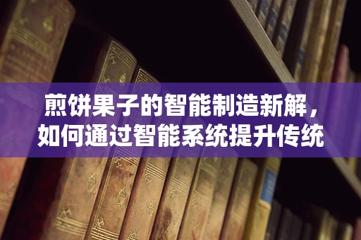 煎饼果子的智能制造新解，如何通过智能系统提升传统小吃效率与品质？