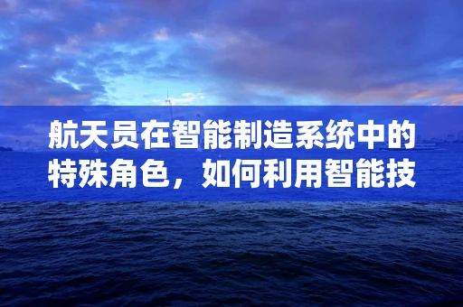 航天员在智能制造系统中的特殊角色，如何利用智能技术保障太空探索安全？