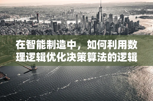 在智能制造中，如何利用数理逻辑优化决策算法的逻辑严密性？