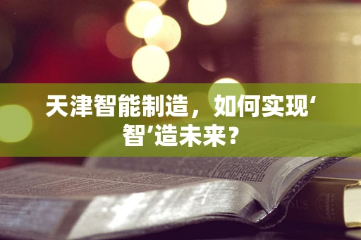 天津智能制造，如何实现‘智’造未来？