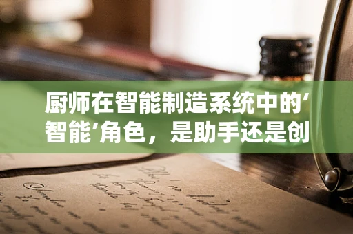 厨师在智能制造系统中的‘智能’角色，是助手还是创新者？