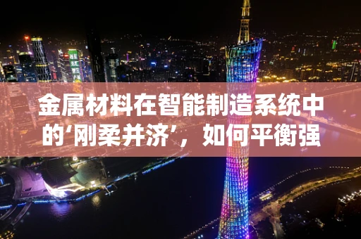 金属材料在智能制造系统中的‘刚柔并济’，如何平衡强度与加工性？