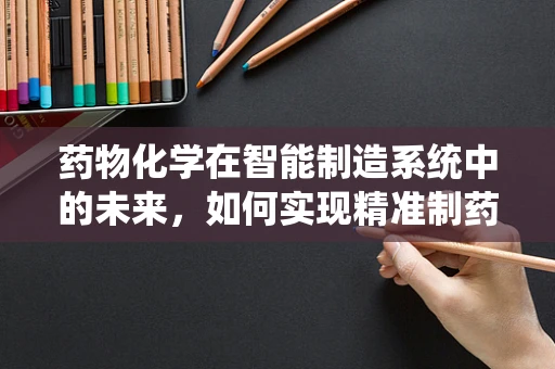 药物化学在智能制造系统中的未来，如何实现精准制药的智能化转型？