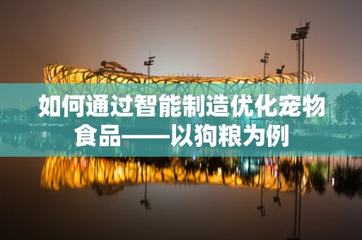 如何通过智能制造优化宠物食品——以狗粮为例