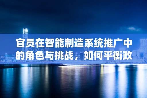 官员在智能制造系统推广中的角色与挑战，如何平衡政策引导与技术创新？