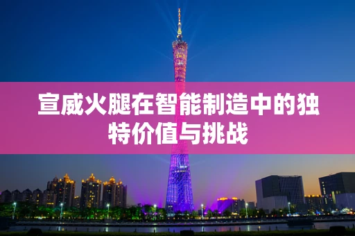 宣威火腿在智能制造中的独特价值与挑战