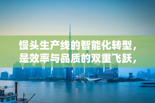 馒头生产线的智能化转型，是效率与品质的双重飞跃，还是传统与现代的碰撞？