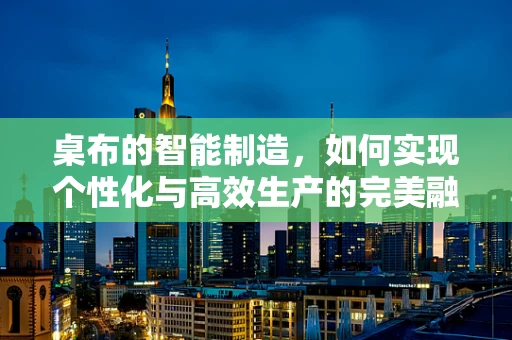 桌布的智能制造，如何实现个性化与高效生产的完美融合？