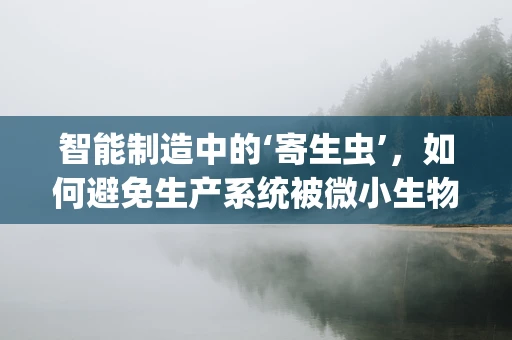 智能制造中的‘寄生虫’，如何避免生产系统被微小生物侵蚀？