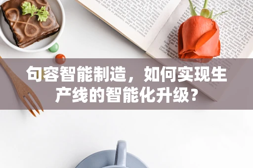 句容智能制造，如何实现生产线的智能化升级？