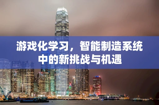 游戏化学习，智能制造系统中的新挑战与机遇