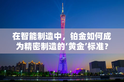 在智能制造中，铂金如何成为精密制造的‘黄金’标准？