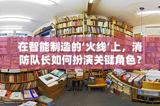 在智能制造的‘火线’上，消防队长如何扮演关键角色？