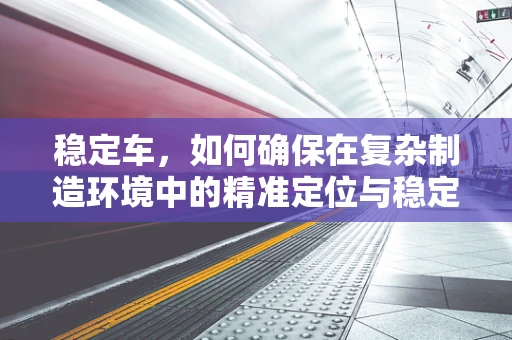 稳定车，如何确保在复杂制造环境中的精准定位与稳定运行？