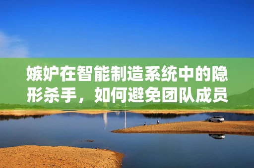 嫉妒在智能制造系统中的隐形杀手，如何避免团队成员的嫉妒心理？