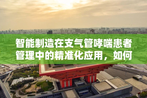 智能制造在支气管哮喘患者管理中的精准化应用，如何实现？