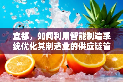 宜都，如何利用智能制造系统优化其制造业的供应链管理？