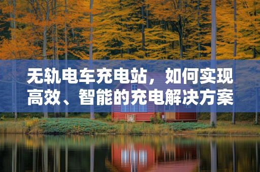 无轨电车充电站，如何实现高效、智能的充电解决方案？
