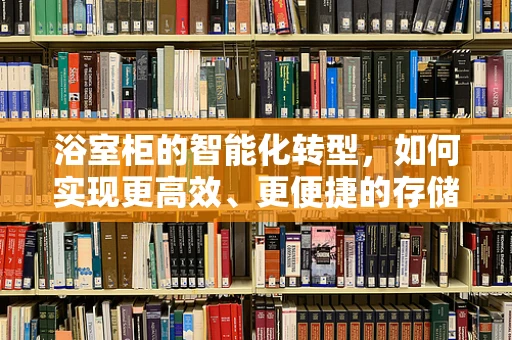 浴室柜的智能化转型，如何实现更高效、更便捷的存储体验？