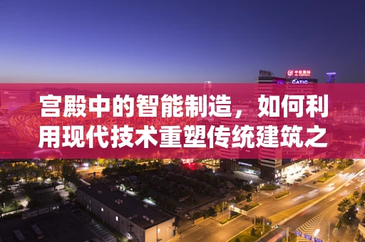 宫殿中的智能制造，如何利用现代技术重塑传统建筑之美？