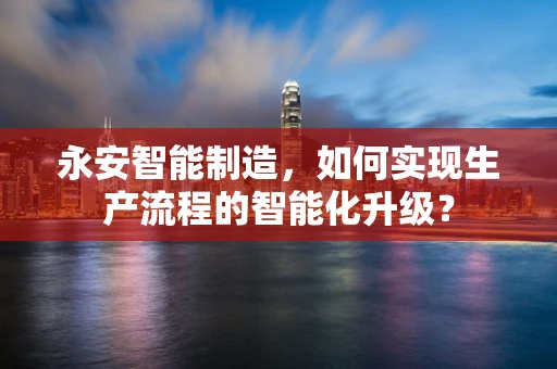 永安智能制造，如何实现生产流程的智能化升级？