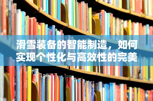 滑雪装备的智能制造，如何实现个性化与高效性的完美结合？