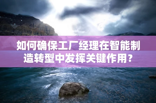 如何确保工厂经理在智能制造转型中发挥关键作用？