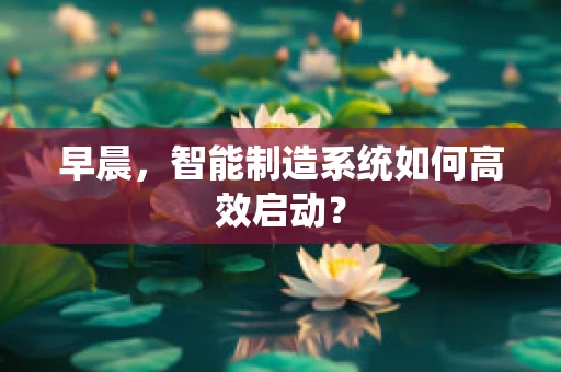 早晨，智能制造系统如何高效启动？