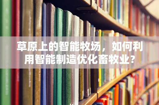 草原上的智能牧场，如何利用智能制造优化畜牧业？