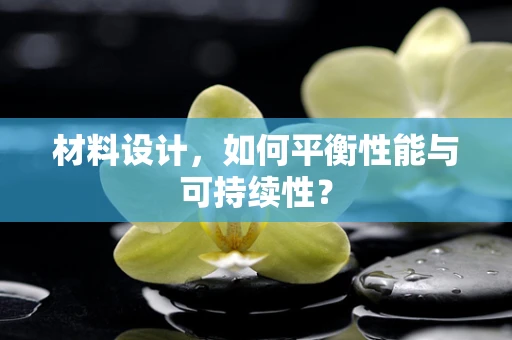 材料设计，如何平衡性能与可持续性？