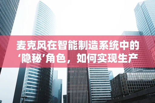 麦克风在智能制造系统中的‘隐秘’角色，如何实现生产线的无声监控？