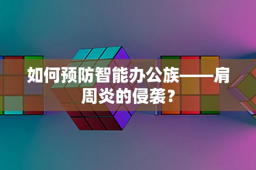 如何预防智能办公族——肩周炎的侵袭？
