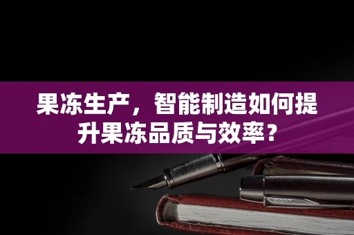 果冻生产，智能制造如何提升果冻品质与效率？