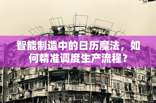 智能制造中的日历魔法，如何精准调度生产流程？