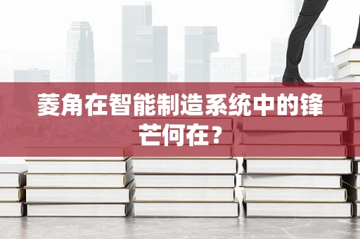 菱角在智能制造系统中的锋芒何在？