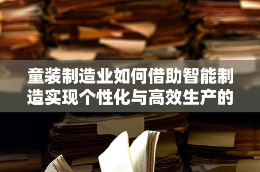 童装制造业如何借助智能制造实现个性化与高效生产的双重飞跃？