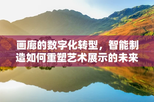 画廊的数字化转型，智能制造如何重塑艺术展示的未来？