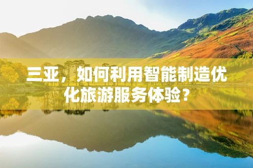 三亚，如何利用智能制造优化旅游服务体验？