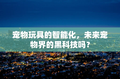 宠物玩具的智能化，未来宠物界的黑科技吗？