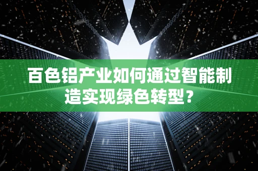 百色铝产业如何通过智能制造实现绿色转型？