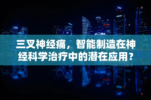 三叉神经痛，智能制造在神经科学治疗中的潜在应用？